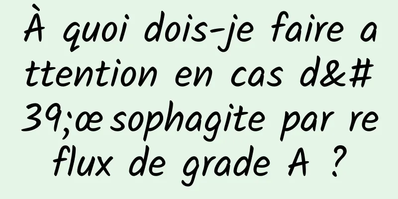 À quoi dois-je faire attention en cas d'œsophagite par reflux de grade A ?