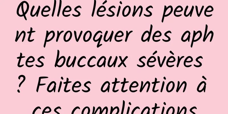 Quelles lésions peuvent provoquer des aphtes buccaux sévères ? Faites attention à ces complications