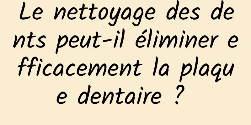 Le nettoyage des dents peut-il éliminer efficacement la plaque dentaire ? 