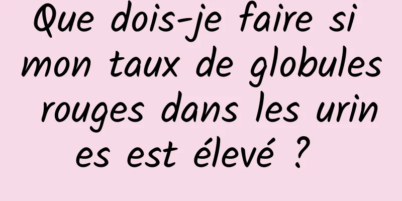 Que dois-je faire si mon taux de globules rouges dans les urines est élevé ? 