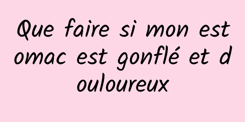 Que faire si mon estomac est gonflé et douloureux