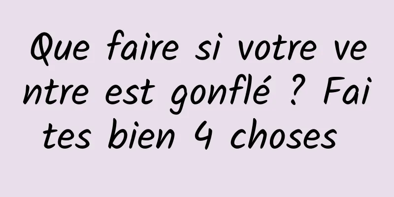 Que faire si votre ventre est gonflé ? Faites bien 4 choses 