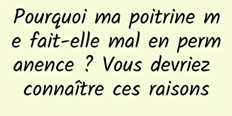 Pourquoi ma poitrine me fait-elle mal en permanence ? Vous devriez connaître ces raisons