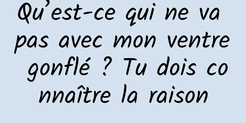 Qu’est-ce qui ne va pas avec mon ventre gonflé ? Tu dois connaître la raison