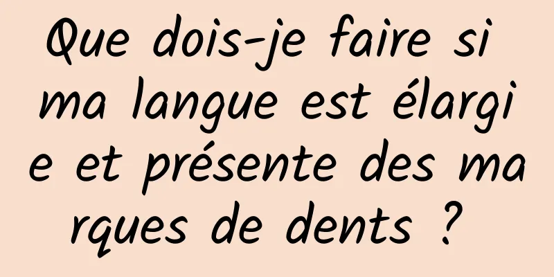 Que dois-je faire si ma langue est élargie et présente des marques de dents ? 