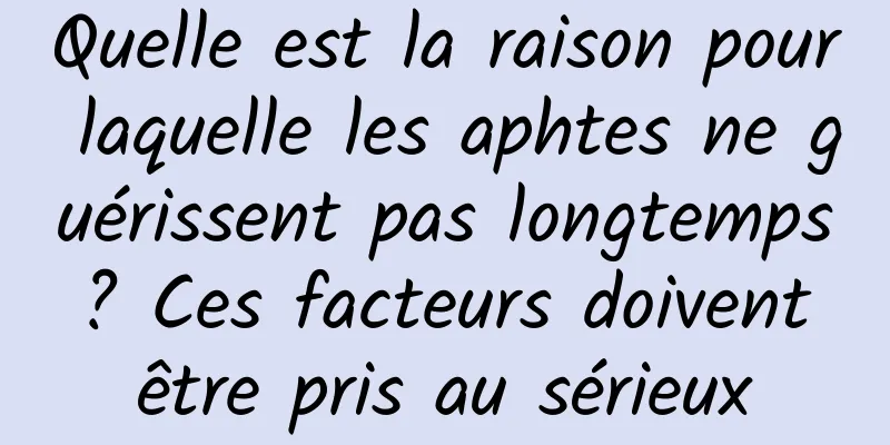 Quelle est la raison pour laquelle les aphtes ne guérissent pas longtemps ? Ces facteurs doivent être pris au sérieux