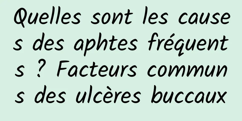 Quelles sont les causes des aphtes fréquents ? Facteurs communs des ulcères buccaux