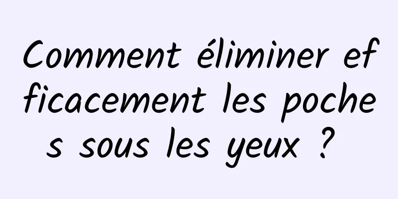 Comment éliminer efficacement les poches sous les yeux ? 