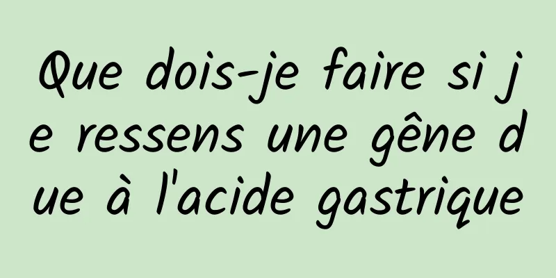 Que dois-je faire si je ressens une gêne due à l'acide gastrique