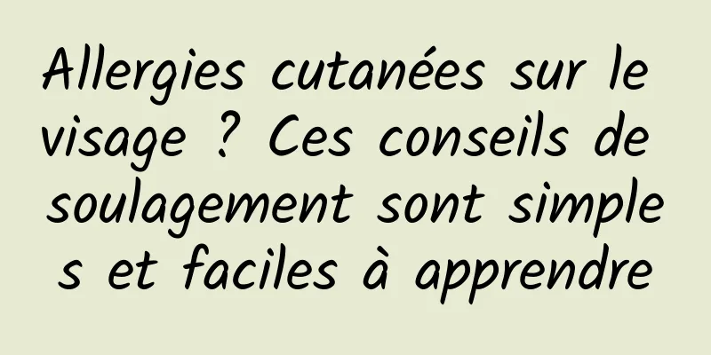 Allergies cutanées sur le visage ? Ces conseils de soulagement sont simples et faciles à apprendre