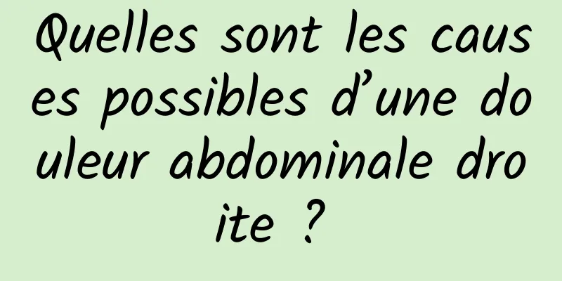 Quelles sont les causes possibles d’une douleur abdominale droite ? 