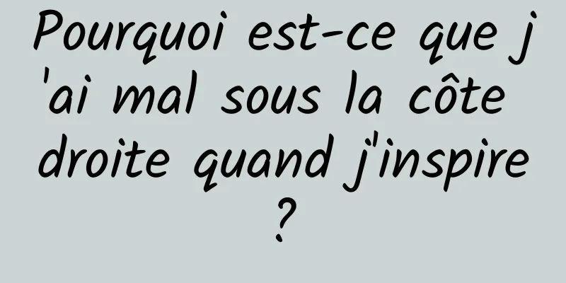 Pourquoi est-ce que j'ai mal sous la côte droite quand j'inspire ? 