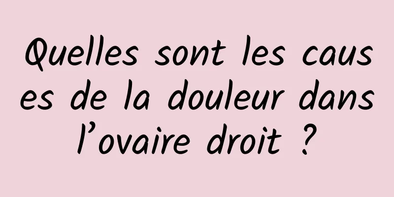 Quelles sont les causes de la douleur dans l’ovaire droit ? 