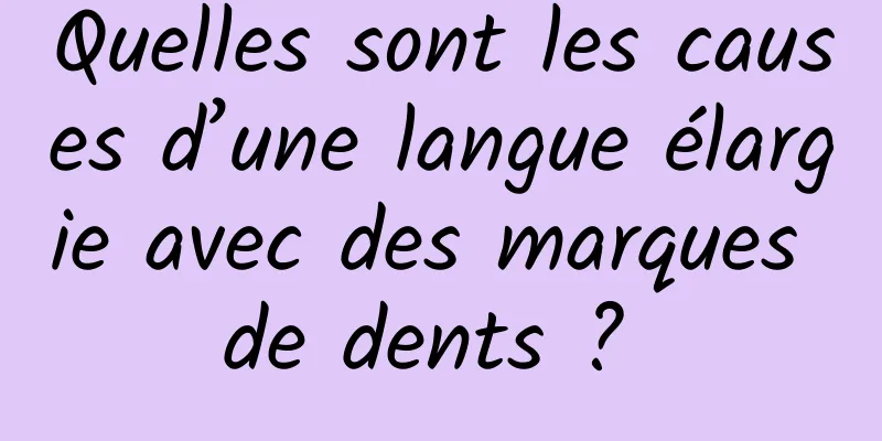 Quelles sont les causes d’une langue élargie avec des marques de dents ? 