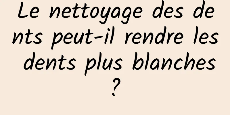 Le nettoyage des dents peut-il rendre les dents plus blanches ? 