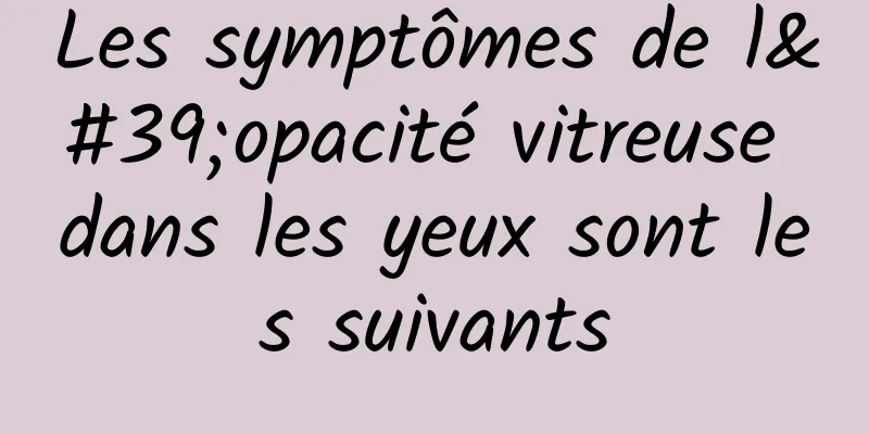 Les symptômes de l'opacité vitreuse dans les yeux sont les suivants