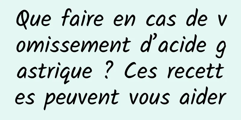 Que faire en cas de vomissement d’acide gastrique ? Ces recettes peuvent vous aider