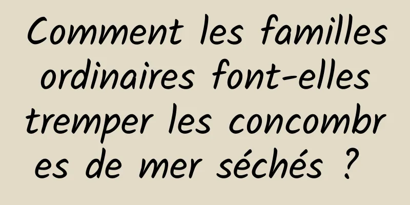 Comment les familles ordinaires font-elles tremper les concombres de mer séchés ? 