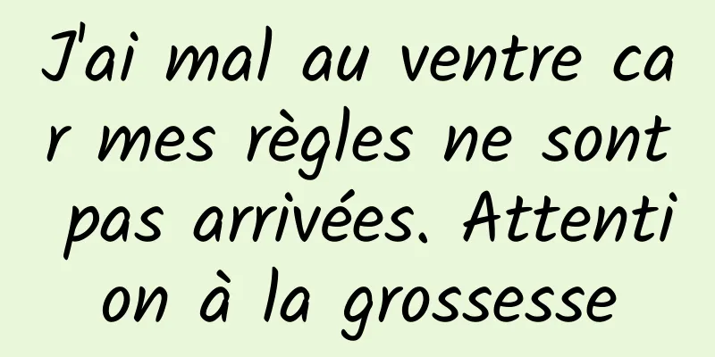 J'ai mal au ventre car mes règles ne sont pas arrivées. Attention à la grossesse