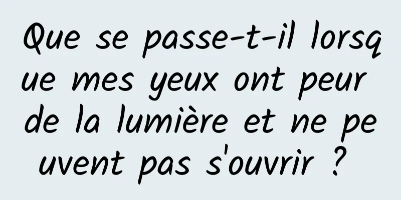 Que se passe-t-il lorsque mes yeux ont peur de la lumière et ne peuvent pas s'ouvrir ? 