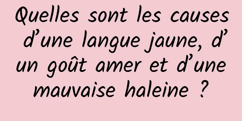 Quelles sont les causes d’une langue jaune, d’un goût amer et d’une mauvaise haleine ? 