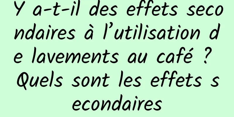 Y a-t-il des effets secondaires à l’utilisation de lavements au café ? Quels sont les effets secondaires