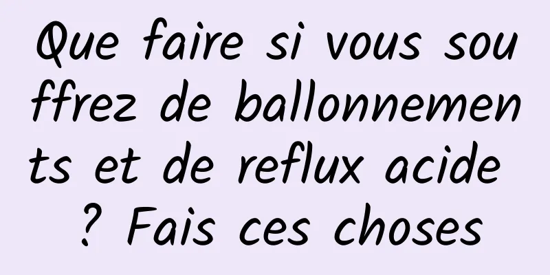 Que faire si vous souffrez de ballonnements et de reflux acide ? Fais ces choses