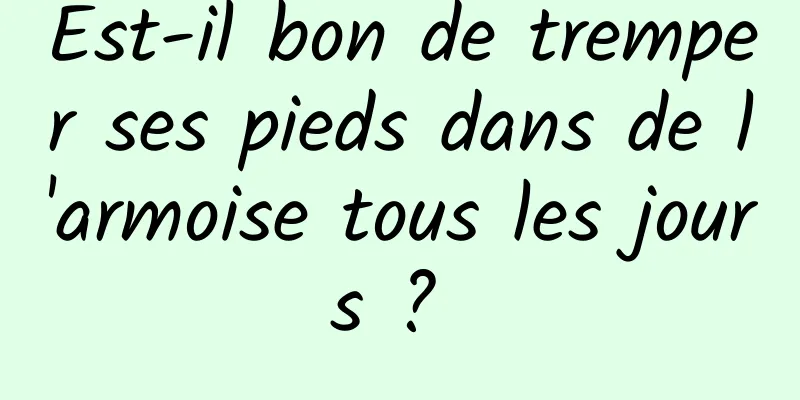 Est-il bon de tremper ses pieds dans de l'armoise tous les jours ? 