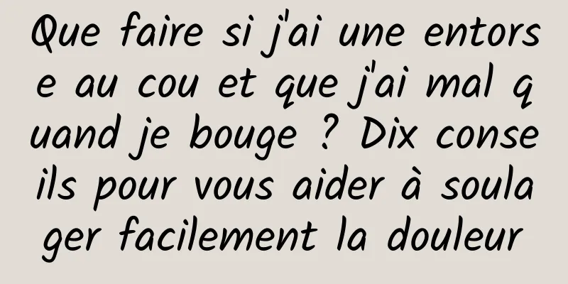 Que faire si j'ai une entorse au cou et que j'ai mal quand je bouge ? Dix conseils pour vous aider à soulager facilement la douleur