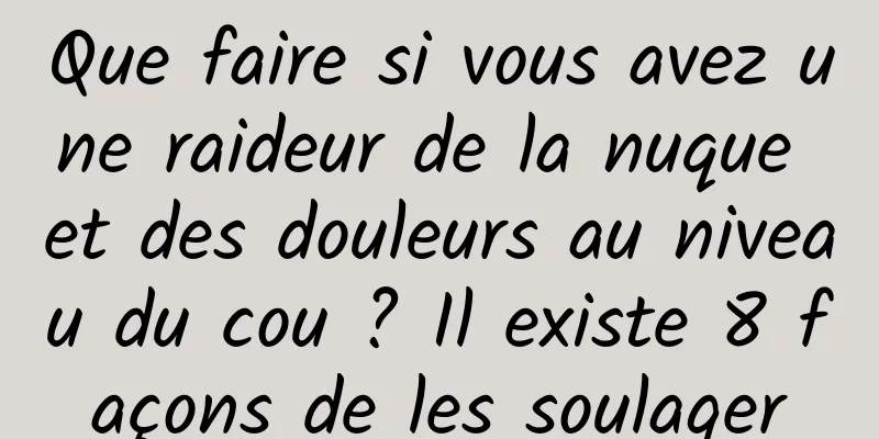 Que faire si vous avez une raideur de la nuque et des douleurs au niveau du cou ? Il existe 8 façons de les soulager