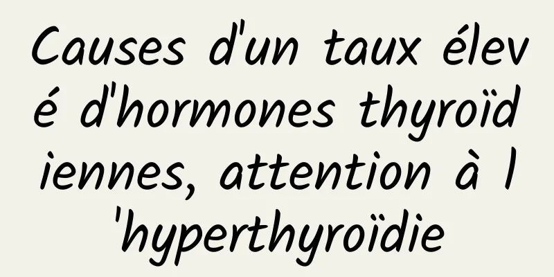 Causes d'un taux élevé d'hormones thyroïdiennes, attention à l'hyperthyroïdie