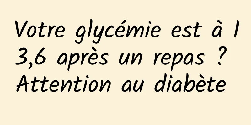 Votre glycémie est à 13,6 après un repas ? Attention au diabète 