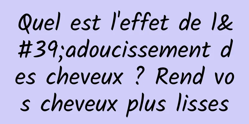 Quel est l'effet de l'adoucissement des cheveux ? Rend vos cheveux plus lisses