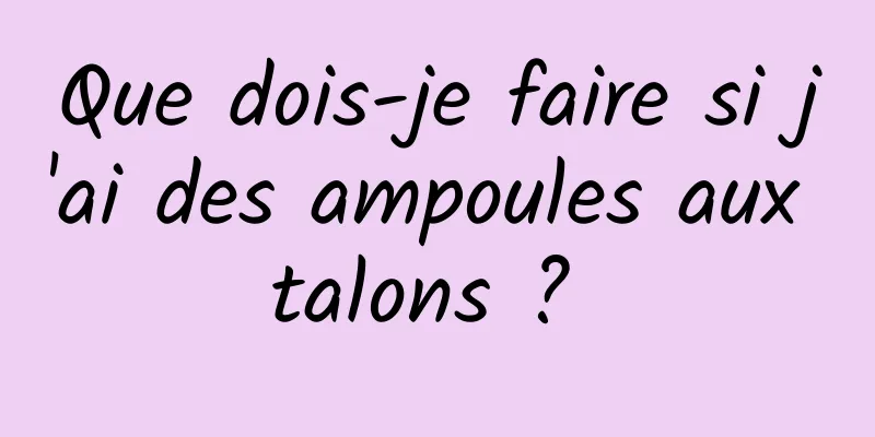 Que dois-je faire si j'ai des ampoules aux talons ? 