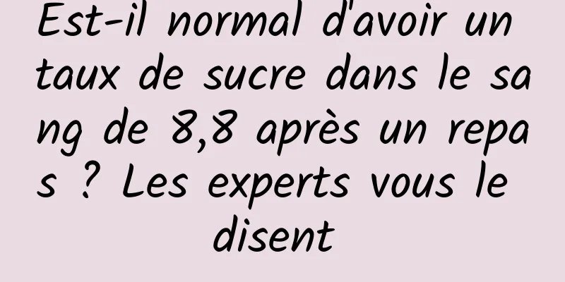 Est-il normal d'avoir un taux de sucre dans le sang de 8,8 après un repas ? Les experts vous le disent 