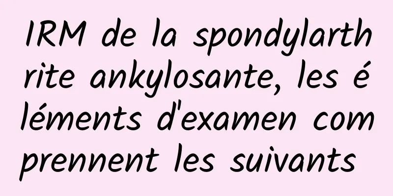 IRM de la spondylarthrite ankylosante, les éléments d'examen comprennent les suivants 