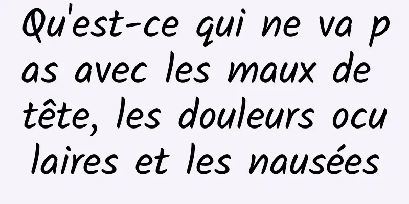 Qu'est-ce qui ne va pas avec les maux de tête, les douleurs oculaires et les nausées