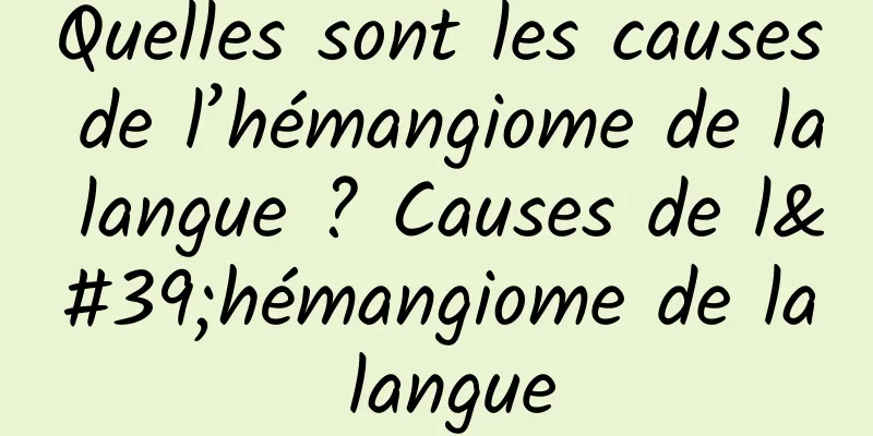 Quelles sont les causes de l’hémangiome de la langue ? Causes de l'hémangiome de la langue