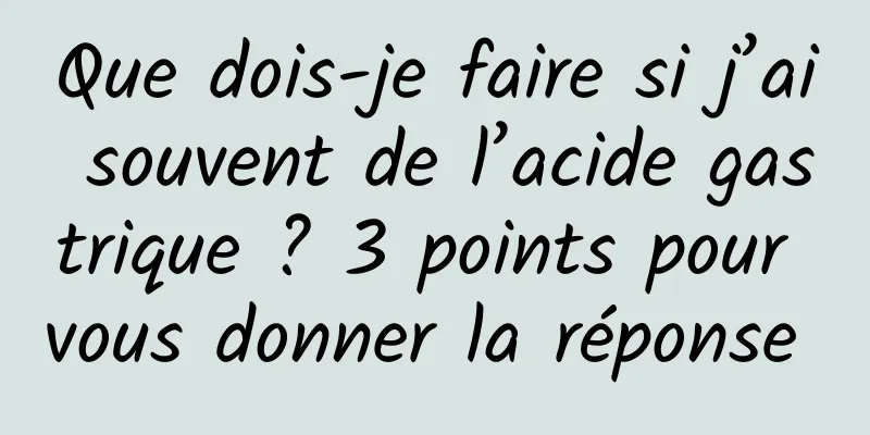 Que dois-je faire si j’ai souvent de l’acide gastrique ? 3 points pour vous donner la réponse 