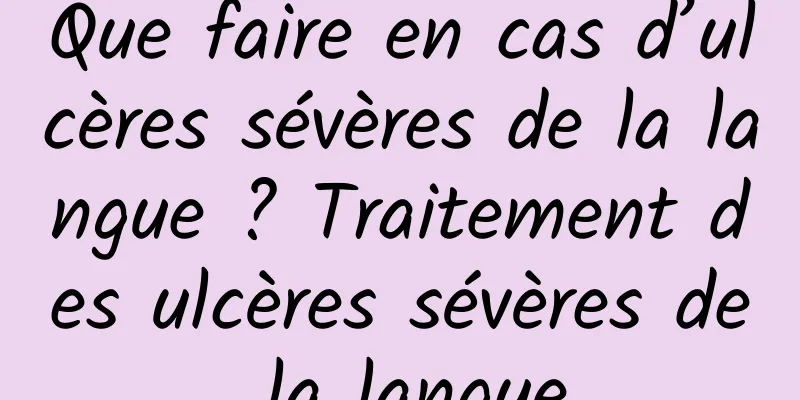 Que faire en cas d’ulcères sévères de la langue ? Traitement des ulcères sévères de la langue