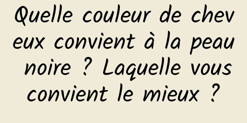 Quelle couleur de cheveux convient à la peau noire ? Laquelle vous convient le mieux ? 