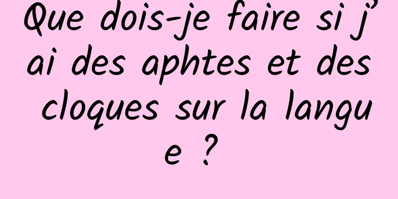 Que dois-je faire si j’ai des aphtes et des cloques sur la langue ? 