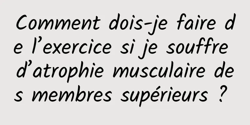 Comment dois-je faire de l’exercice si je souffre d’atrophie musculaire des membres supérieurs ? 