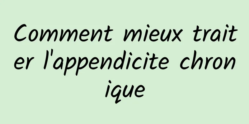 Comment mieux traiter l'appendicite chronique