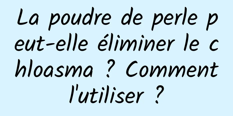 La poudre de perle peut-elle éliminer le chloasma ? Comment l'utiliser ? 