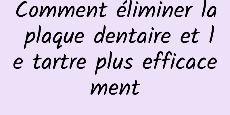 Comment éliminer la plaque dentaire et le tartre plus efficacement