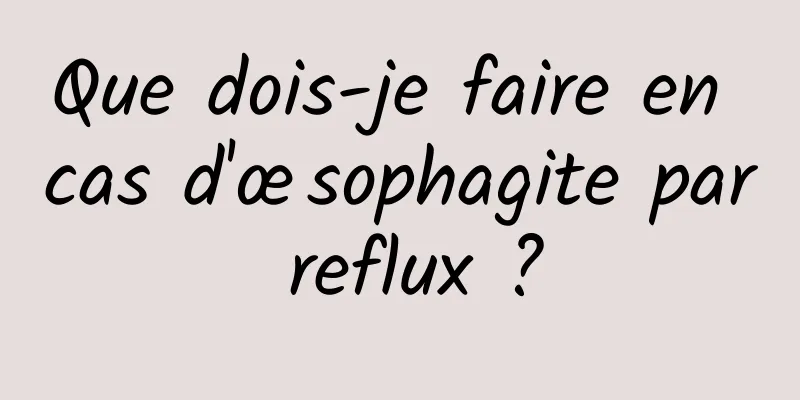 Que dois-je faire en cas d'œsophagite par reflux ?