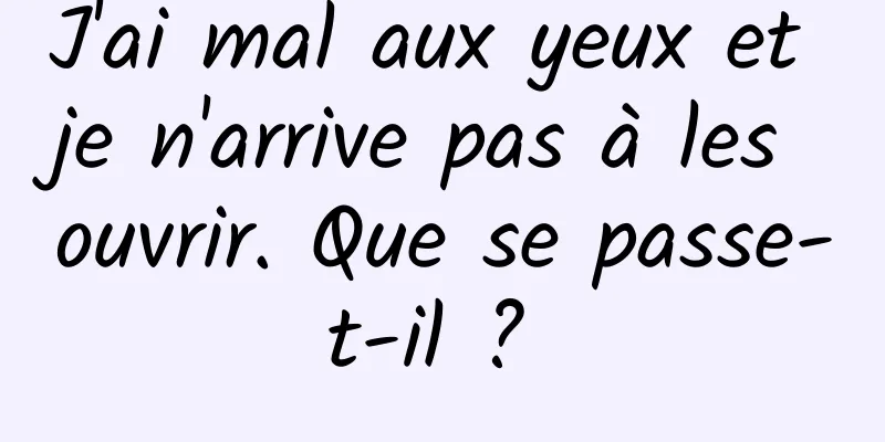 J'ai mal aux yeux et je n'arrive pas à les ouvrir. Que se passe-t-il ? 