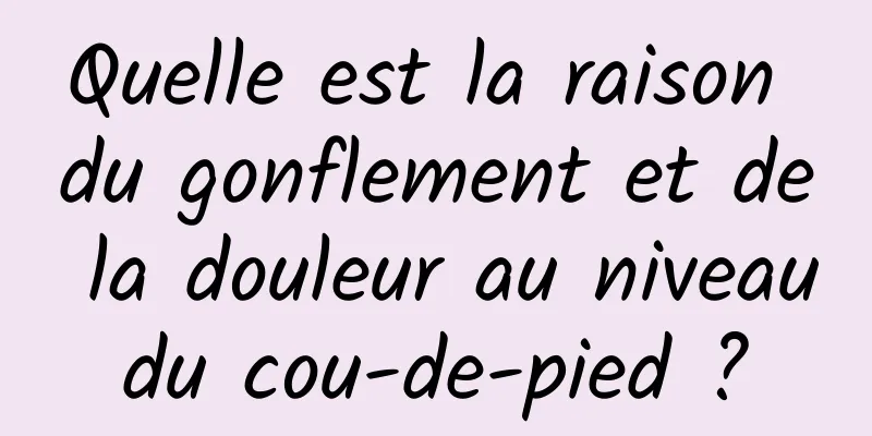 Quelle est la raison du gonflement et de la douleur au niveau du cou-de-pied ? 