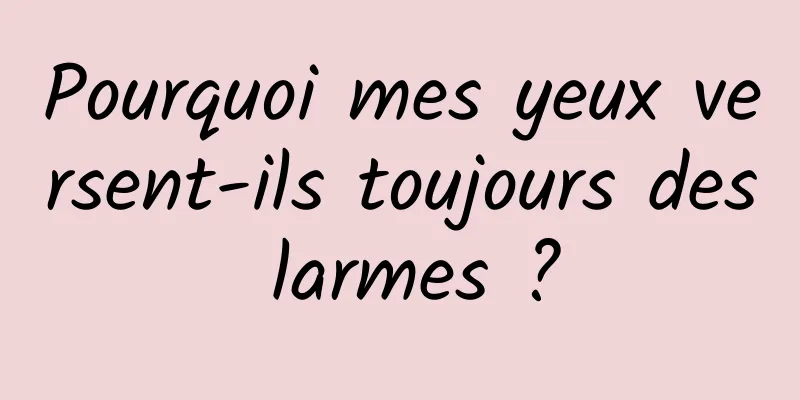 Pourquoi mes yeux versent-ils toujours des larmes ?